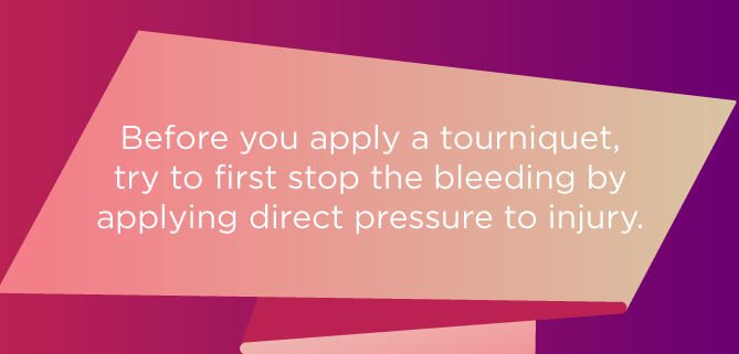 Before you apply a tourniquet, try to first stop the bleeding by applying direct pressure to injury