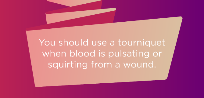 You should use a tourniquet when blood is pulsating or squirting from a wound
