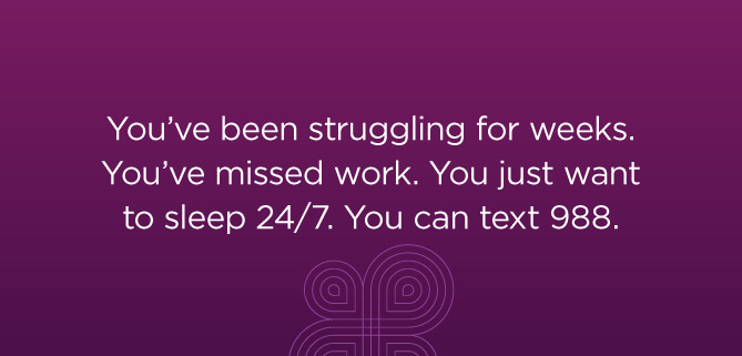 You've been struggling for weeks. You've missed work. You just want to sleep 24/7. You can text 988.