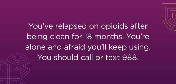 You've relapsed on opioids after staying clean for 18 months. You're alone and afraid you'll keep using. You should call or text 988.